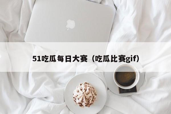 51吃瓜每日大赛(吃瓜比赛gif)
