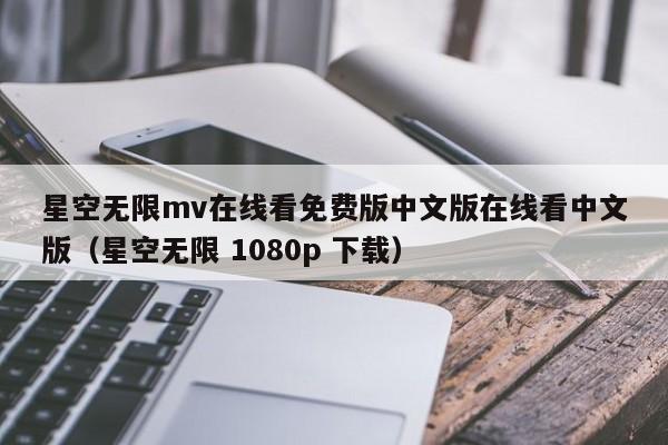 星空无限mv在线看免费版中文版在线看中文版(星空无限 1080p 下载)