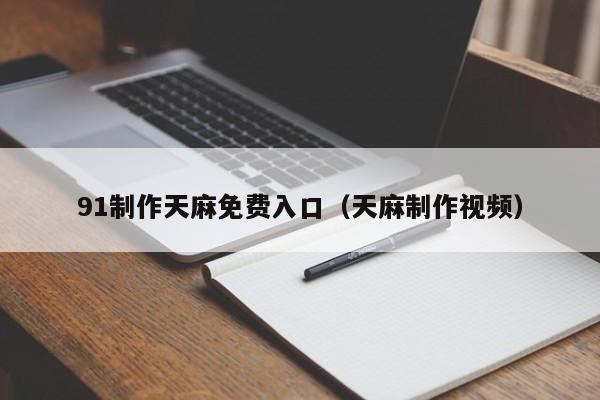 91制作天麻免费入口(天麻制作视频)