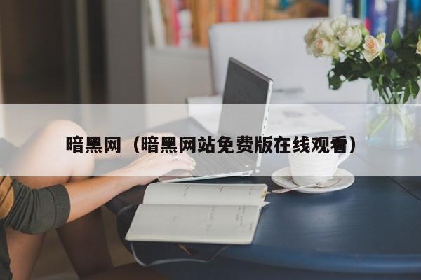 暗黑网(暗黑网站免费版在线观看)