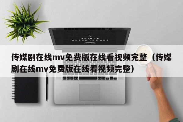 传媒剧在线mv免费版在线看视频完整(传媒剧在线mv免费版在线看视频完整)