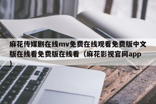 麻花传媒剧在线mv免费在线观看免费版中文版在线看免费版在线看(麻花影视官网app)