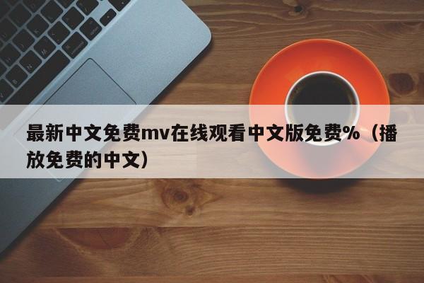 最新中文免费mv在线观看中文版免费%(播放免费的中文)
