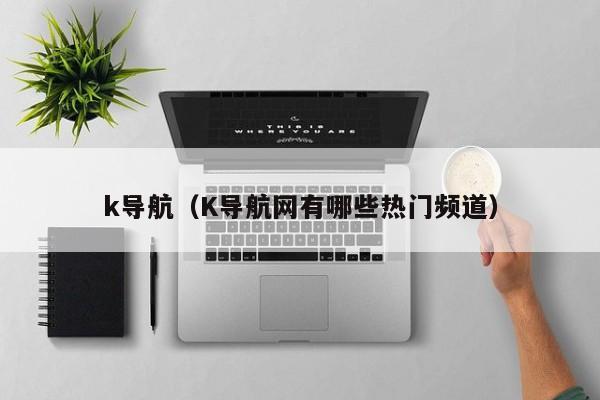 k导航(K导航网有哪些热门频道)