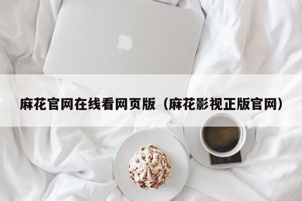 麻花官网在线看网页版(麻花影视正版官网)