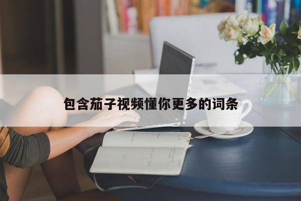 包含茄子视频懂你更多的词条