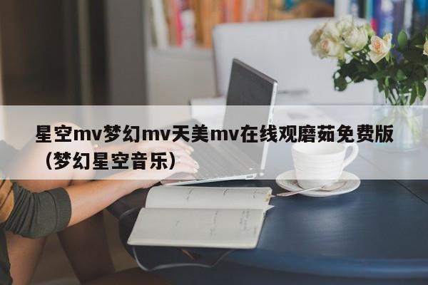 星空mv梦幻mv天美mv在线观磨茹免费版(梦幻星空音乐)