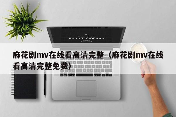 麻花剧mv在线看高清完整(麻花剧mv在线看高清完整免费)