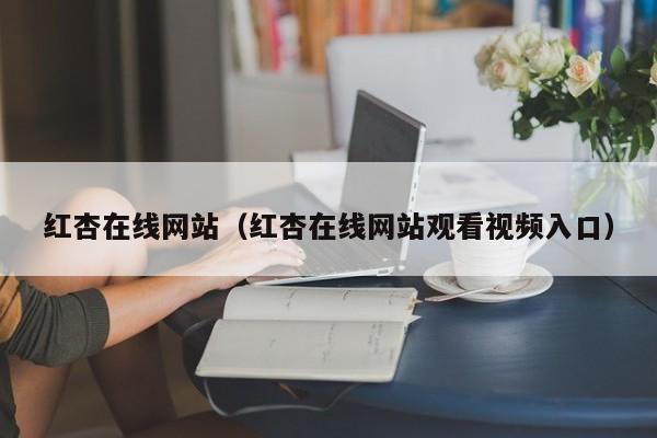 红杏在线网站(红杏在线网站观看视频入口)