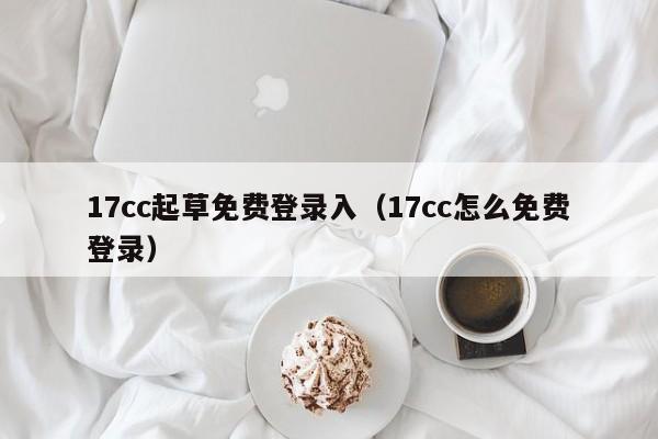 17cc起草免费登录入(17cc怎么免费登录)