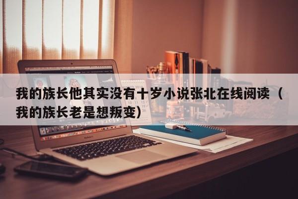 我的族长他其实没有十岁小说张北在线阅读(我的族长老是想叛变)