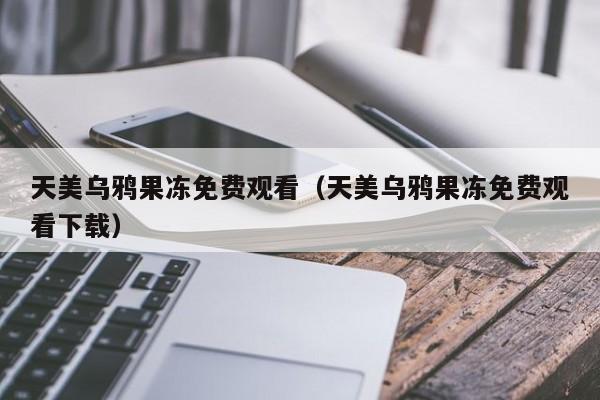 天美乌鸦果冻免费观看(天美乌鸦果冻免费观看下载)