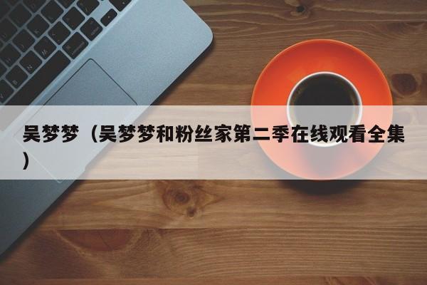 吴梦梦(吴梦梦和粉丝家第二季在线观看全集)