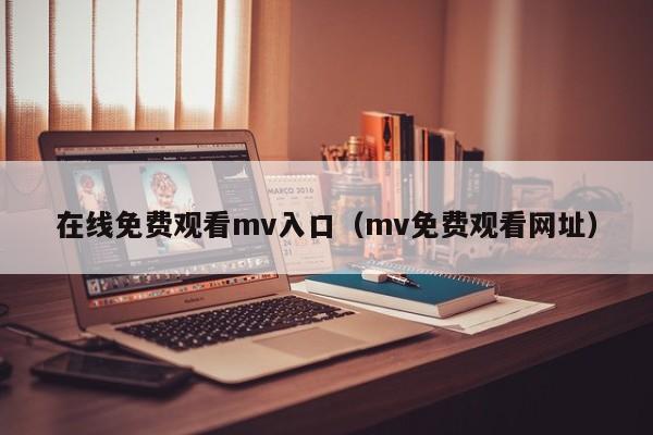 在线免费观看mv入口(mv免费观看网址)