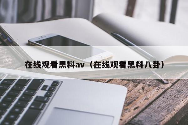 在线观看黑料av(在线观看黑料八卦)