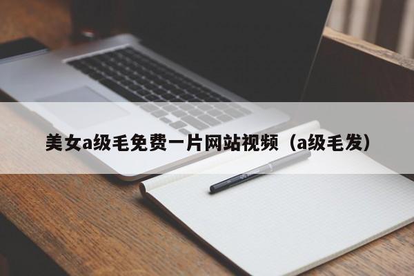 美女a级毛免费一片网站视频(a级毛发)