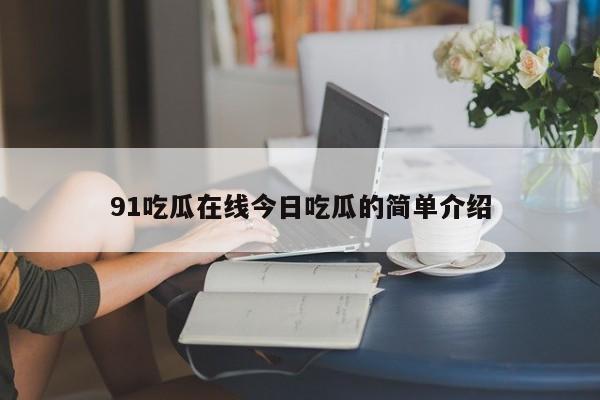 91吃瓜在线今日吃瓜的简单介绍