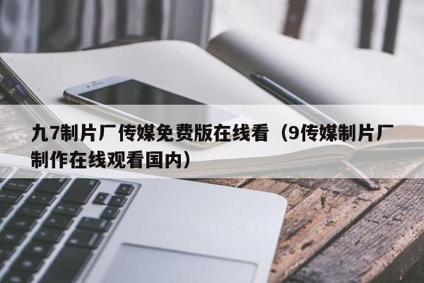 九7制片厂传媒免费版在线看(9传媒制片厂制作在线观看国内)